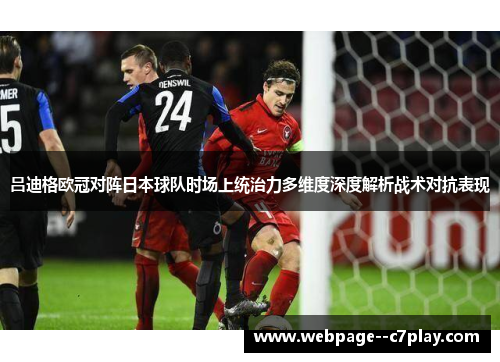 吕迪格欧冠对阵日本球队时场上统治力多维度深度解析战术对抗表现 吕迪格欧冠对阵日本球队时场上统治力多维度深度解析战术对抗表现