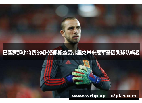 巴塞罗那小将费尔明·洛佩斯盛赞弗里克带来冠军基因助球队崛起 巴塞罗那小将费尔明·洛佩斯盛赞弗里克带来冠军基因助球队崛起