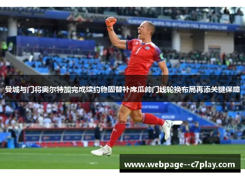 曼城与门将奥尔特加完成续约稳固替补席瓜帅门线轮换布局再添关键保障 曼城与门将奥尔特加完成续约稳固替补席瓜帅门线轮换布局再添关键保障